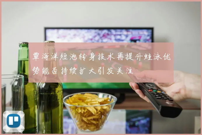 覃海洋短池转身技术再提升蛙泳优势能否持续扩大引发关注
