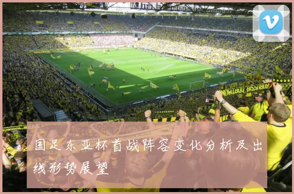 国足东亚杯首战阵容变化分析及出线形势展望
