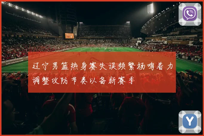 辽宁男篮热身赛失误频繁杨鸣着力调整攻防节奏以备新赛季