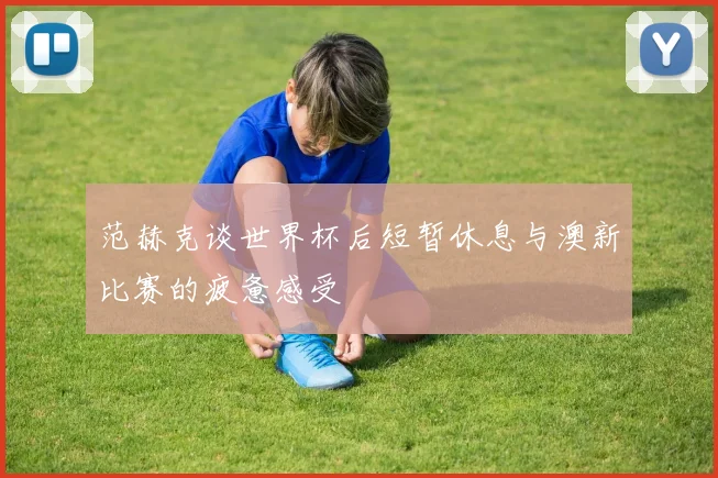 范赫克谈世界杯后短暂休息与澳新比赛的疲惫感受