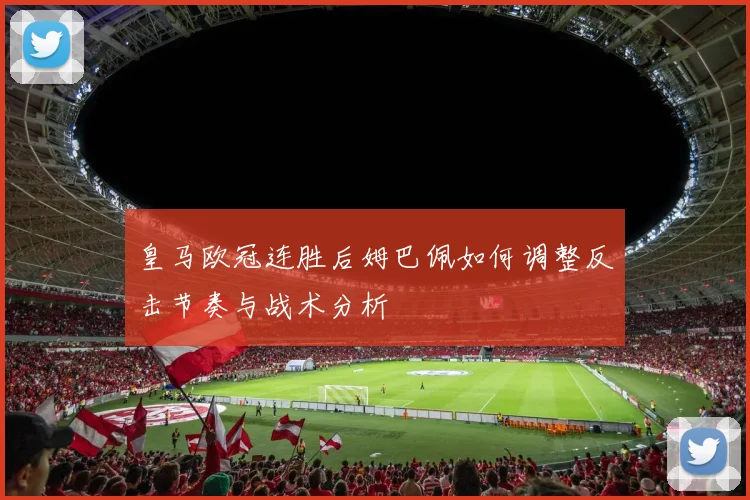 皇马欧冠连胜后姆巴佩如何调整反击节奏与战术分析