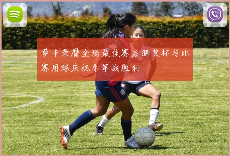 萨卡荣膺全场最佳赛后晒奖杯与比赛用球庆祝季军战胜利