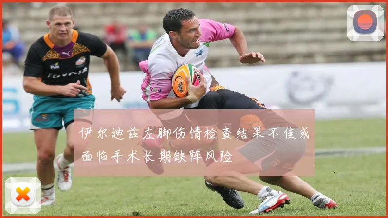 伊尔迪兹左脚伤情检查结果不佳或面临手术长期缺阵风险