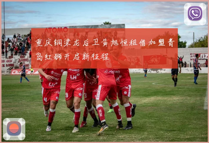 重庆铜梁龙后卫黄旭恒租借加盟青岛红狮开启新征程