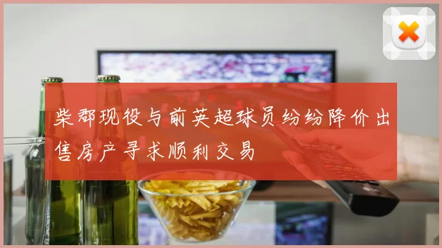 柴郡现役与前英超球员纷纷降价出售房产寻求顺利交易