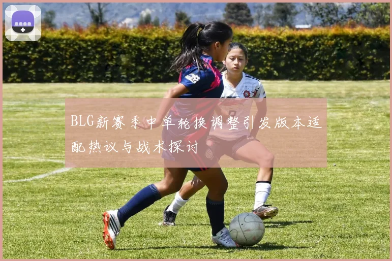BLG新赛季中单轮换调整引发版本适配热议与战术探讨