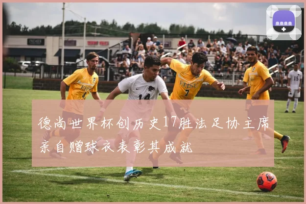 德尚世界杯创历史17胜法足协主席亲自赠球衣表彰其成就