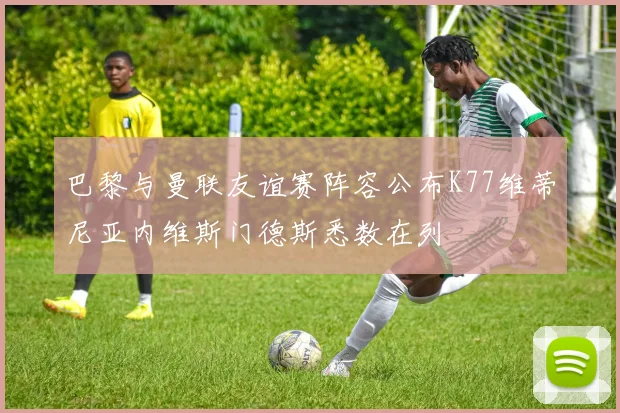 巴黎与曼联友谊赛阵容公布K77维蒂尼亚内维斯门德斯悉数在列